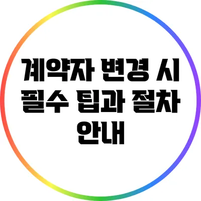 계약자 변경 시 필수 팁과 절차 안내