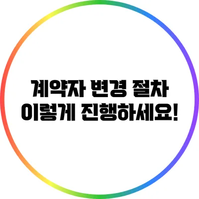 계약자 변경 절차: 이렇게 진행하세요!