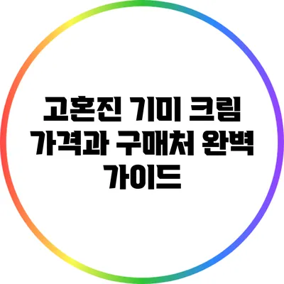 고혼진 기미 크림: 가격과 구매처 완벽 가이드