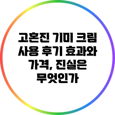고혼진 기미 크림 사용 후기: 효과와 가격, 진실은 무엇인가?