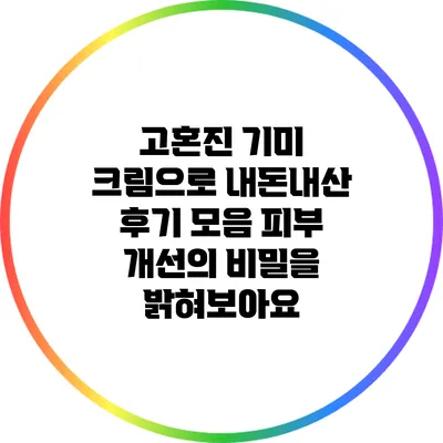 고혼진 기미 크림으로 내돈내산 후기 모음: 피부 개선의 비밀을 밝혀보아요