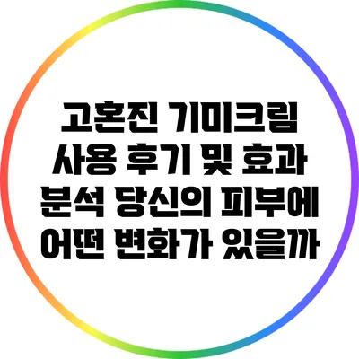 고혼진 기미크림 사용 후기 및 효과 분석: 당신의 피부에 어떤 변화가 있을까?
