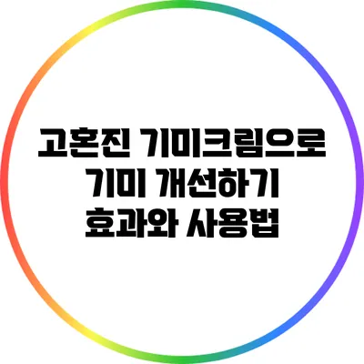 고혼진 기미크림으로 기미 개선하기: 효과와 사용법