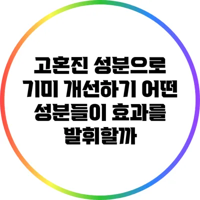 고혼진 성분으로 기미 개선하기: 어떤 성분들이 효과를 발휘할까?