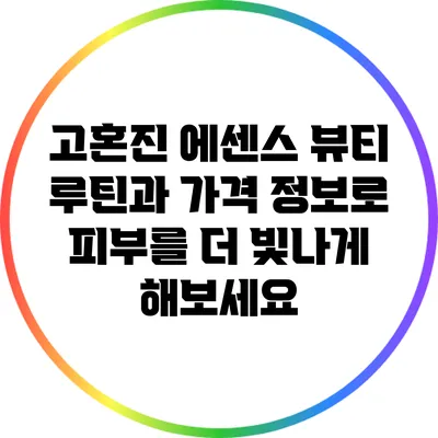 고혼진 에센스: 뷰티 루틴과 가격 정보로 피부를 더 빛나게 해보세요