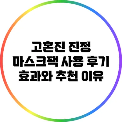 고혼진 진정 마스크팩 사용 후기: 효과와 추천 이유