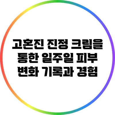 고혼진 진정 크림을 통한 일주일 피부 변화 기록과 경험