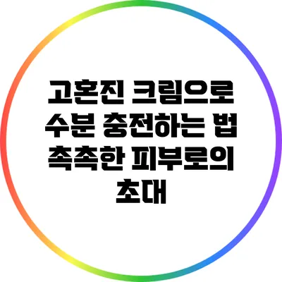 고혼진 크림으로 수분 충전하는 법: 촉촉한 피부로의 초대
