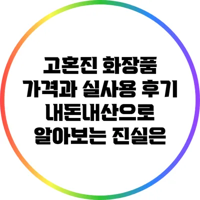 고혼진 화장품 가격과 실사용 후기: 내돈내산으로 알아보는 진실은?