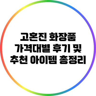 고혼진 화장품: 가격대별 후기 및 추천 아이템 총정리