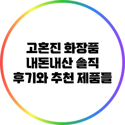 고혼진 화장품: 내돈내산 솔직 후기와 추천 제품들