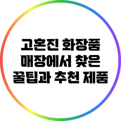 고혼진 화장품 매장에서 찾은 꿀팁과 추천 제품