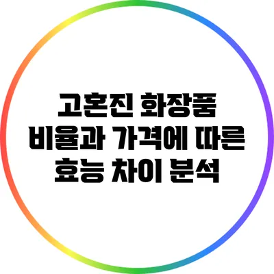 고혼진 화장품: 비율과 가격에 따른 효능 차이 분석