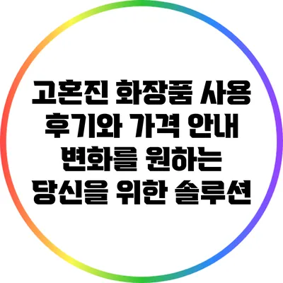 고혼진 화장품 사용 후기와 가격 안내: 변화를 원하는 당신을 위한 솔루션