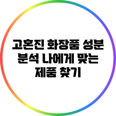 고혼진 화장품 성분 분석: 나에게 맞는 제품 찾기