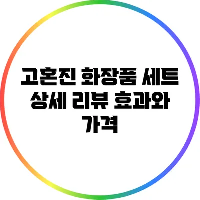 고혼진 화장품 세트 상세 리뷰: 효과와 가격