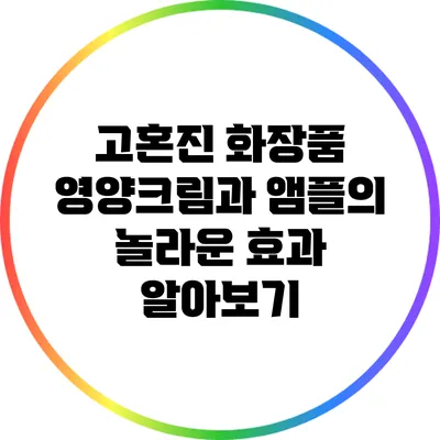 고혼진 화장품 영양크림과 앰플의 놀라운 효과 알아보기