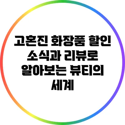 고혼진 화장품 할인 소식과 리뷰로 알아보는 뷰티의 세계