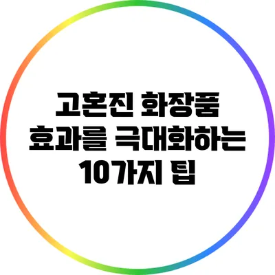 고혼진 화장품 효과를 극대화하는 10가지 팁
