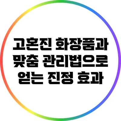 고혼진 화장품과 맞춤 관리법으로 얻는 진정 효과