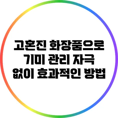 고혼진 화장품으로 기미 관리: 자극 없이 효과적인 방법
