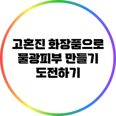 고혼진 화장품으로 물광피부 만들기 도전하기
