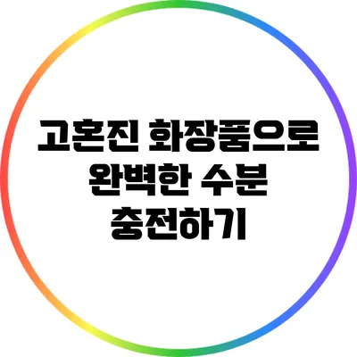 고혼진 화장품으로 완벽한 수분 충전하기
