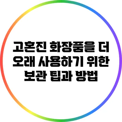 고혼진 화장품을 더 오래 사용하기 위한 보관 팁과 방법