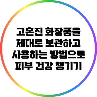 고혼진 화장품을 제대로 보관하고 사용하는 방법으로 피부 건강 챙기기