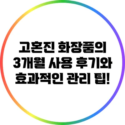 고혼진 화장품의 3개월 사용 후기와 효과적인 관리 팁!
