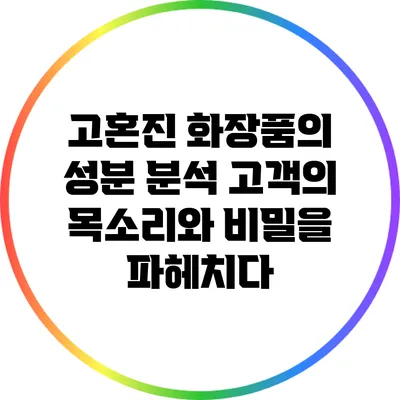 고혼진 화장품의 성분 분석: 고객의 목소리와 비밀을 파헤치다