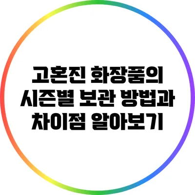 고혼진 화장품의 시즌별 보관 방법과 차이점 알아보기
