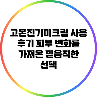 고혼진기미크림 사용 후기: 피부 변화를 가져온 믿음직한 선택