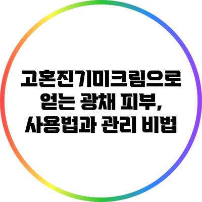 고혼진기미크림으로 얻는 광채 피부, 사용법과 관리 비법