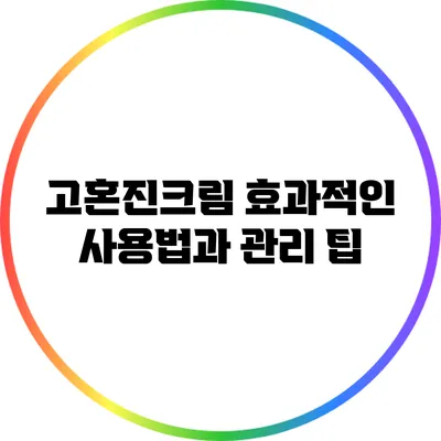 고혼진크림 효과적인 사용법과 관리 팁