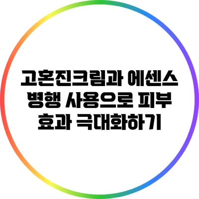 고혼진크림과 에센스 병행 사용으로 피부 효과 극대화하기