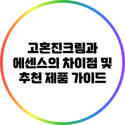고혼진크림과 에센스의 차이점 및 추천 제품 가이드