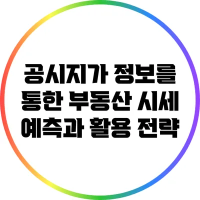 공시지가 정보를 통한 부동산 시세 예측과 활용 전략