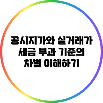 공시지가와 실거래가: 세금 부과 기준의 차별 이해하기