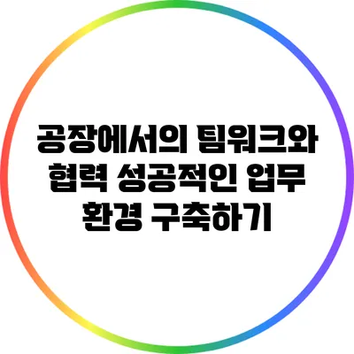 공장에서의 팀워크와 협력: 성공적인 업무 환경 구축하기