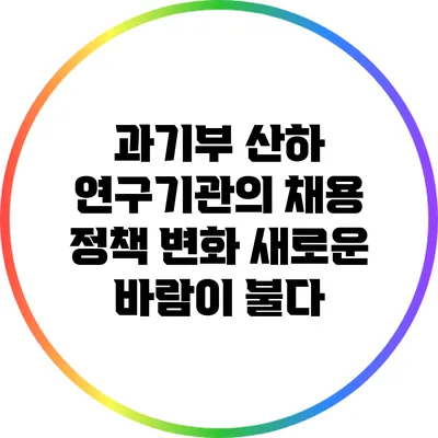과기부 산하 연구기관의 채용 정책 변화: 새로운 바람이 불다