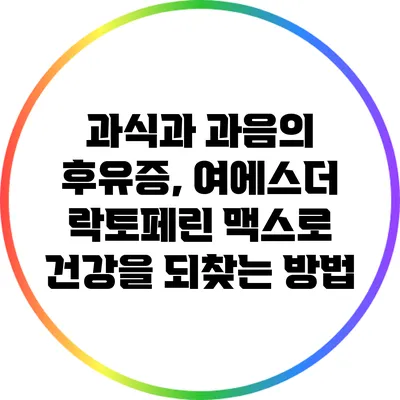 과식과 과음의 후유증, 여에스더 락토페린 맥스로 건강을 되찾는 방법