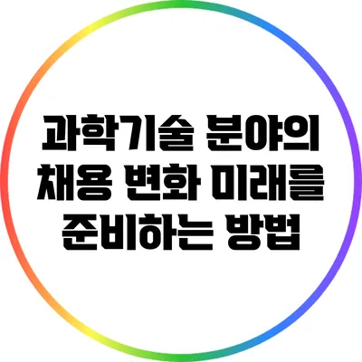 과학기술 분야의 채용 변화: 미래를 준비하는 방법