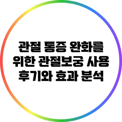 관절 통증 완화를 위한 관절보궁 사용 후기와 효과 분석