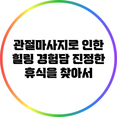 관절마사지로 인한 힐링 경험담: 진정한 휴식을 찾아서