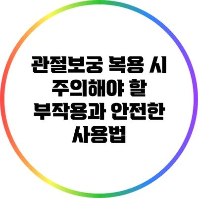 관절보궁 복용 시 주의해야 할 부작용과 안전한 사용법