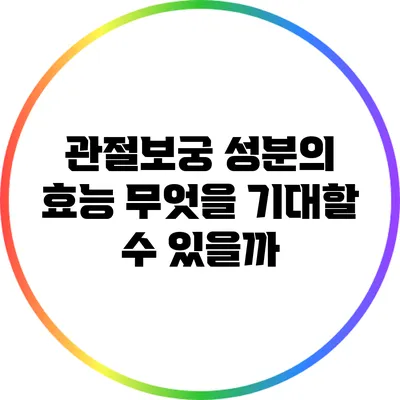 관절보궁 성분의 효능: 무엇을 기대할 수 있을까?