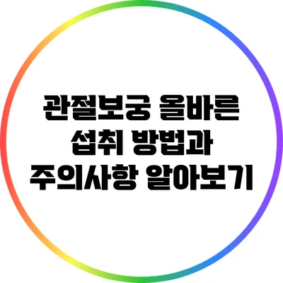 관절보궁: 올바른 섭취 방법과 주의사항 알아보기