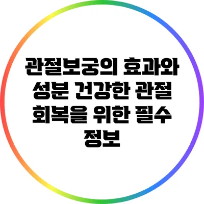 관절보궁의 효과와 성분: 건강한 관절 회복을 위한 필수 정보