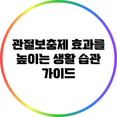 관절보충제 효과를 높이는 생활 습관 가이드